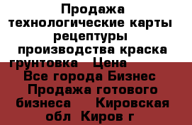 Продажа технологические карты (рецептуры) производства краска,грунтовка › Цена ­ 30 000 - Все города Бизнес » Продажа готового бизнеса   . Кировская обл.,Киров г.